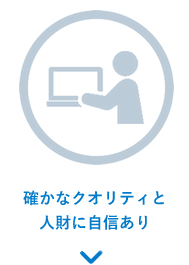 確かなクオリティと人財に自信あり